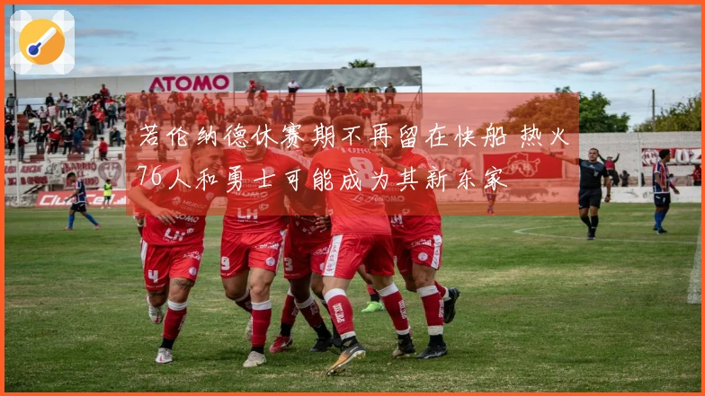 若伦纳德休赛期不再留在快船 热火76人和勇士可能成为其新东家