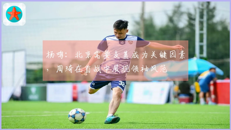 杨鸣：北京需要麦基成为关键因素，周琦在首战中展现领袖风范