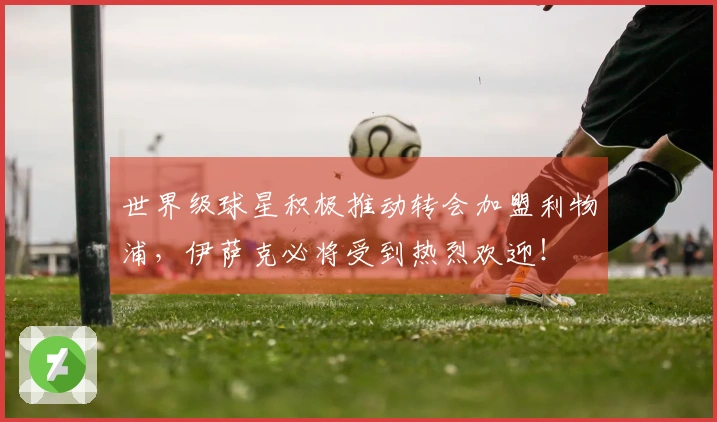 世界级球星积极推动转会加盟利物浦，伊萨克必将受到热烈欢迎！