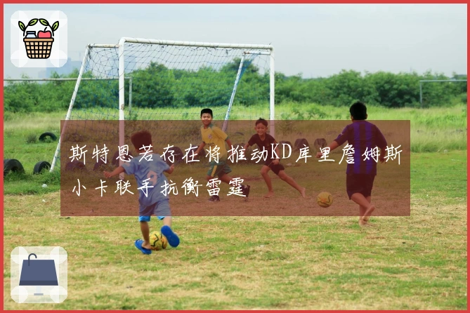 斯特恩若存在将推动KD库里詹姆斯小卡联手抗衡雷霆